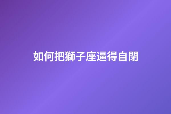 如何把獅子座逼得自閉-第1張-星座運勢-玄機派