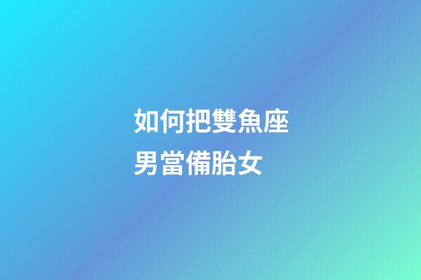 如何把雙魚座男當備胎女-第1張-星座運勢-玄機派