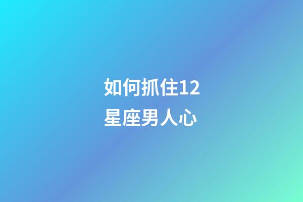 如何抓住12星座男人心-第1張-星座運勢-玄機派