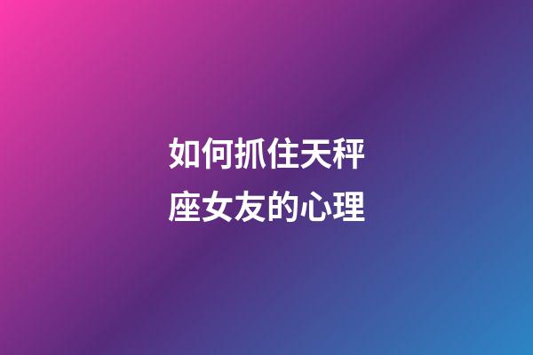 如何抓住天秤座女友的心理-第1張-星座運勢-玄機派
