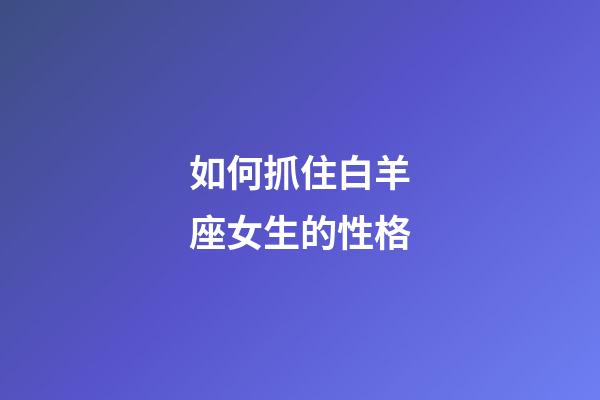 如何抓住白羊座女生的性格-第1張-星座運勢-玄機派