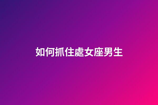 如何抓住處女座男生-第1張-星座運(yùn)勢(shì)-玄機(jī)派