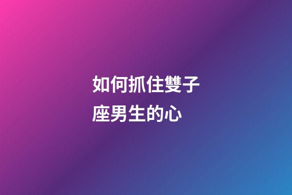 如何抓住雙子座男生的心-第1張-星座運勢-玄機派