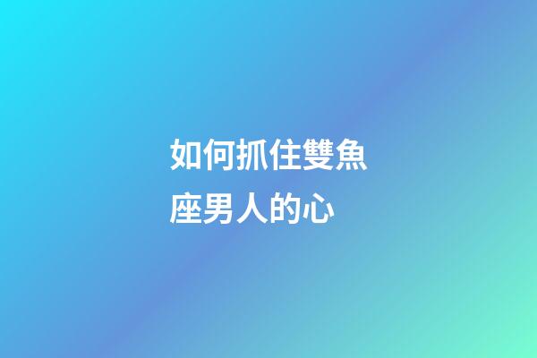 如何抓住雙魚座男人的心-第1張-星座運勢-玄機派