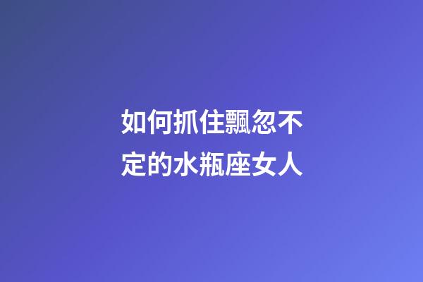 如何抓住飄忽不定的水瓶座女人-第1張-星座運勢-玄機派