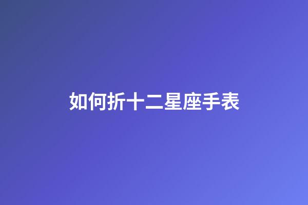 如何折十二星座手表-第1張-星座運勢-玄機派
