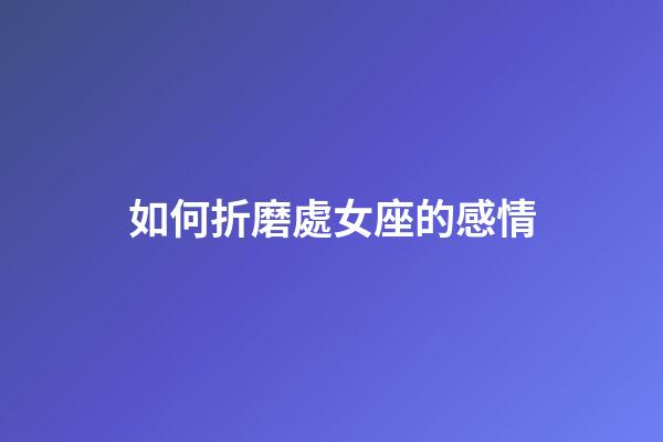 如何折磨處女座的感情-第1張-星座運勢-玄機派