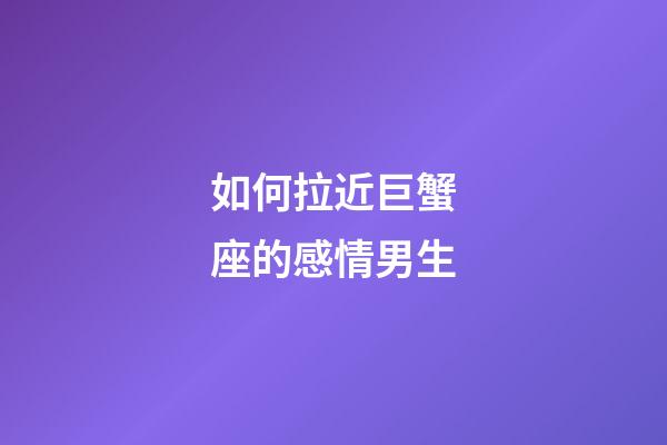 如何拉近巨蟹座的感情男生-第1張-星座運勢-玄機派