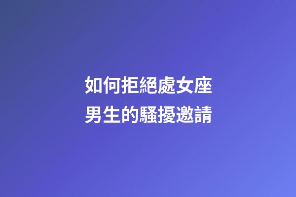 如何拒絕處女座男生的騷擾邀請-第1張-星座運(yùn)勢-玄機(jī)派