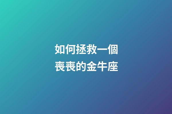 如何拯救一個喪喪的金牛座-第1張-星座運(yùn)勢-玄機(jī)派