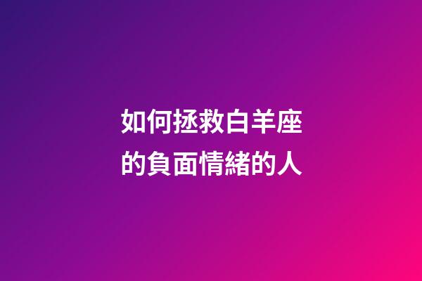如何拯救白羊座的負面情緒的人-第1張-星座運勢-玄機派