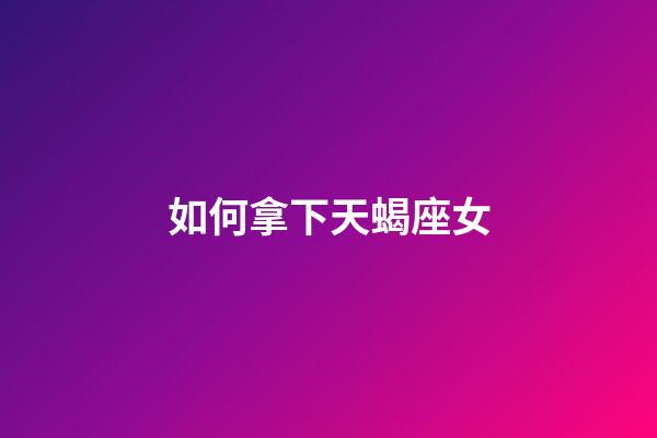 如何拿下天蝎座女-第1張-星座運勢-玄機派