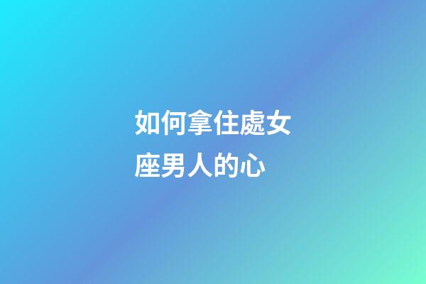 如何拿住處女座男人的心-第1張-星座運勢-玄機(jī)派
