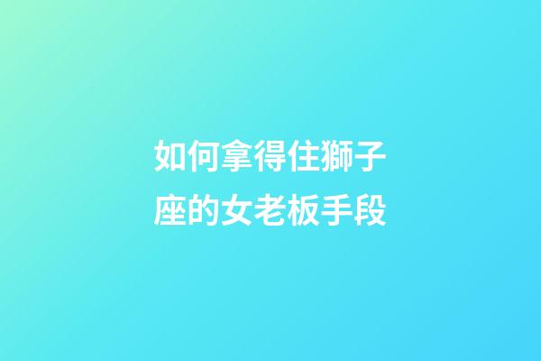 如何拿得住獅子座的女老板手段-第1張-星座運勢-玄機派