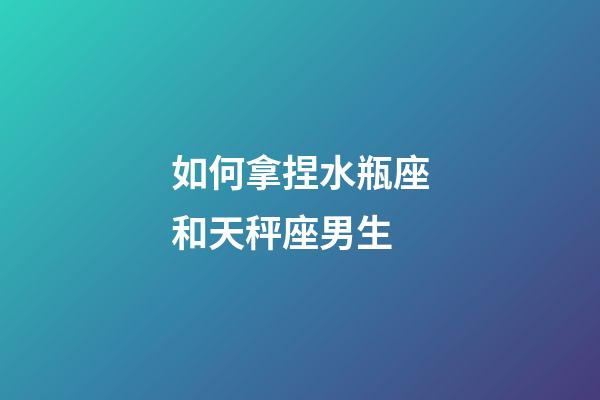如何拿捏水瓶座和天秤座男生-第1張-星座運勢-玄機派