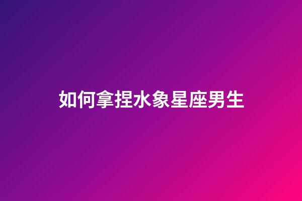 如何拿捏水象星座男生-第1張-星座運勢-玄機派