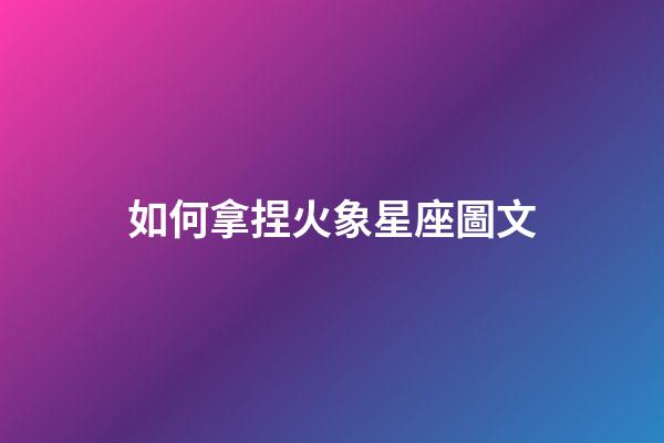 如何拿捏火象星座圖文-第1張-星座運勢-玄機派
