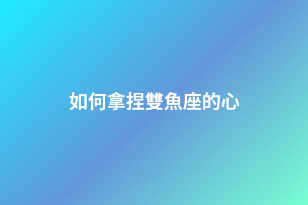 如何拿捏雙魚座的心-第1張-星座運勢-玄機派