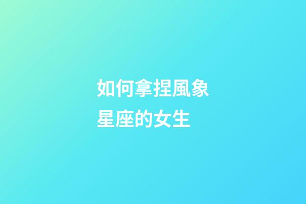 如何拿捏風象星座的女生-第1張-星座運勢-玄機派