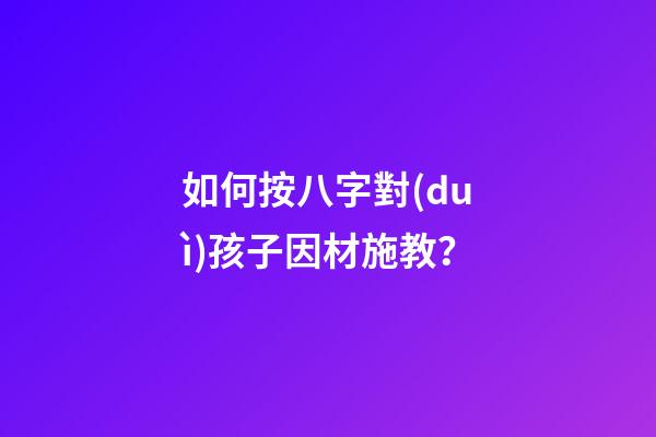 如何按八字對(duì)孩子因材施教？