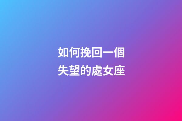 如何挽回一個失望的處女座-第1張-星座運勢-玄機派
