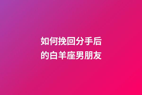 如何挽回分手后的白羊座男朋友-第1張-星座運(yùn)勢-玄機(jī)派