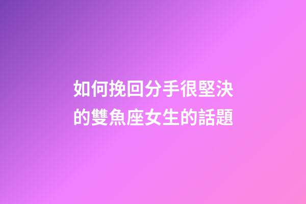 如何挽回分手很堅決的雙魚座女生的話題-第1張-星座運勢-玄機派