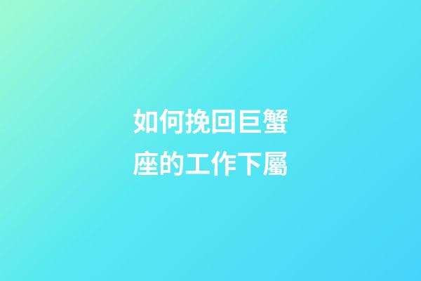如何挽回巨蟹座的工作下屬-第1張-星座運勢-玄機派
