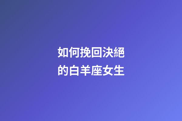 如何挽回決絕的白羊座女生-第1張-星座運勢-玄機派