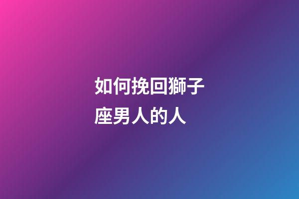 如何挽回獅子座男人的人-第1張-星座運勢-玄機派