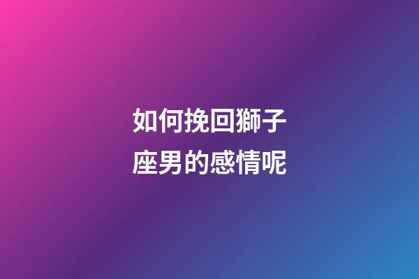 如何挽回獅子座男的感情呢-第1張-星座運勢-玄機派