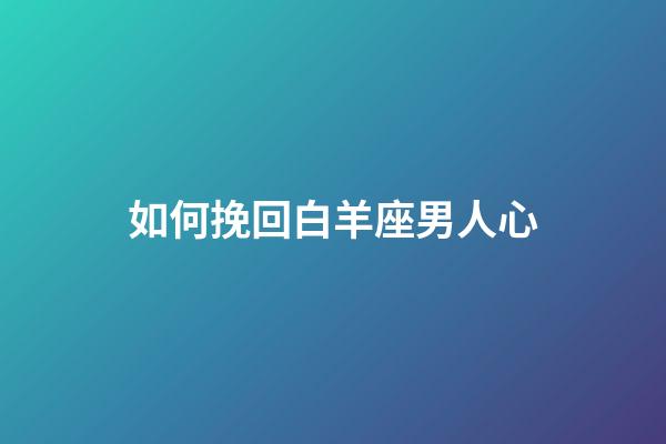 如何挽回白羊座男人心-第1張-星座運勢-玄機派