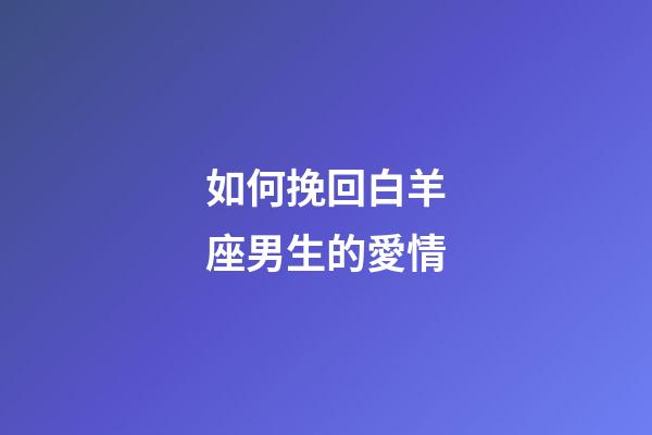 如何挽回白羊座男生的愛情-第1張-星座運勢-玄機派