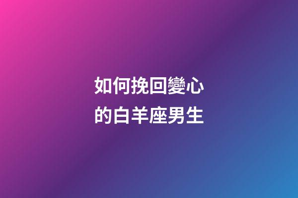 如何挽回變心的白羊座男生-第1張-星座運勢-玄機派