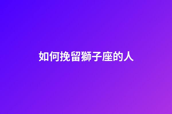 如何挽留獅子座的人-第1張-星座運勢-玄機派