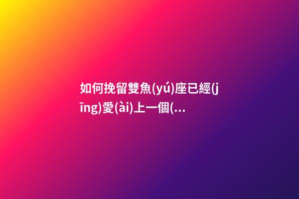如何挽留雙魚(yú)座已經(jīng)愛(ài)上一個(gè)人-第1張-星座運(yùn)勢(shì)-玄機(jī)派
