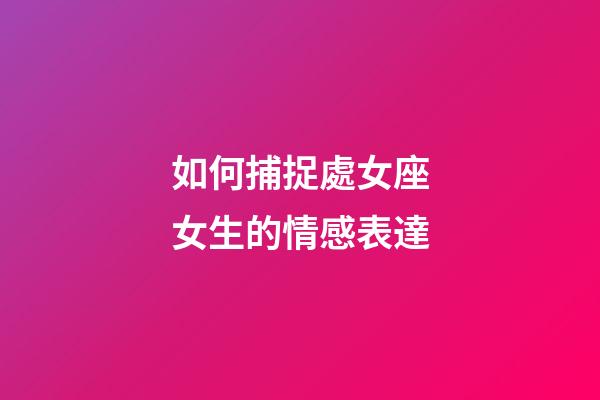 如何捕捉處女座女生的情感表達-第1張-星座運勢-玄機派