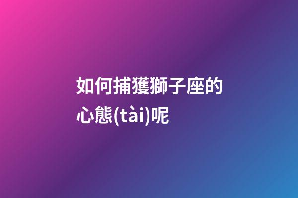 如何捕獲獅子座的心態(tài)呢-第1張-星座運勢-玄機派