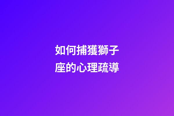 如何捕獲獅子座的心理疏導-第1張-星座運勢-玄機派