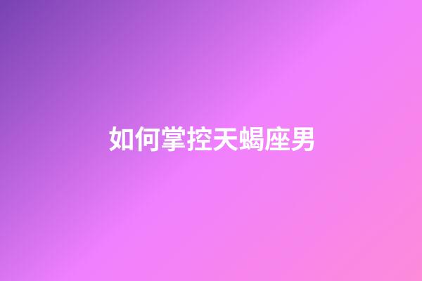 如何掌控天蝎座男-第1張-星座運勢-玄機派