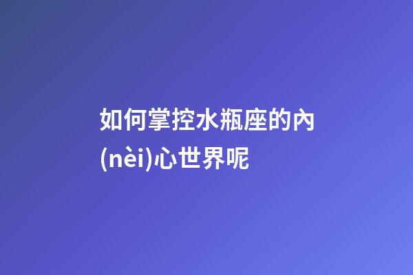 如何掌控水瓶座的內(nèi)心世界呢-第1張-星座運勢-玄機派