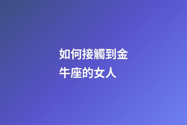 如何接觸到金牛座的女人-第1張-星座運勢-玄機派
