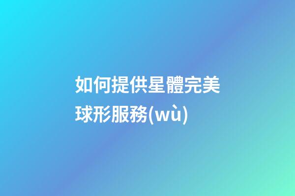如何提供星體完美球形服務(wù)-第1張-星座運(yùn)勢(shì)-玄機(jī)派