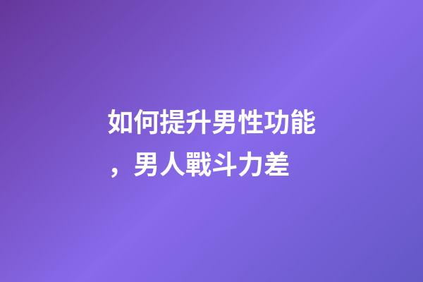 如何提升男性功能，男人戰斗力差-第1張-觀點-玄機派