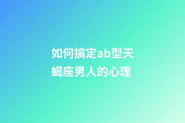 如何搞定ab型天蝎座男人的心理-第1張-星座運勢-玄機派