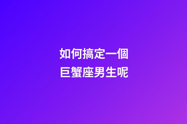 如何搞定一個巨蟹座男生呢-第1張-星座運勢-玄機派