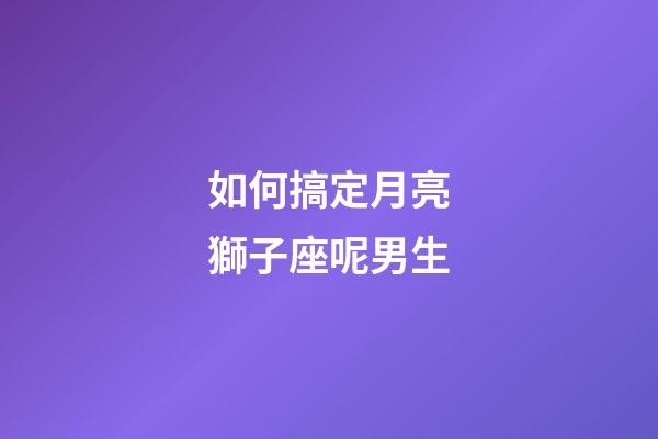 如何搞定月亮獅子座呢男生-第1張-星座運勢-玄機派