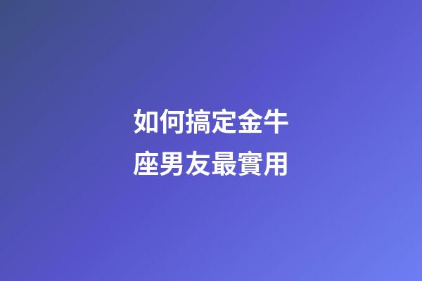 如何搞定金牛座男友最實用-第1張-星座運勢-玄機派