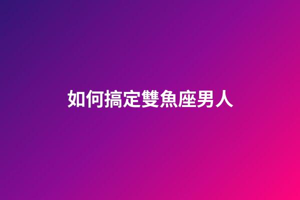 如何搞定雙魚座男人-第1張-星座運勢-玄機派