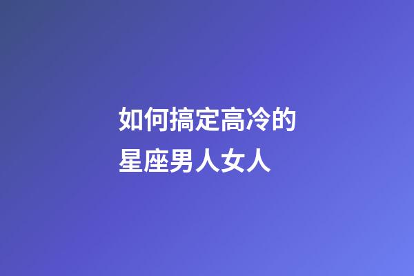 如何搞定高冷的星座男人女人-第1張-星座運勢-玄機派